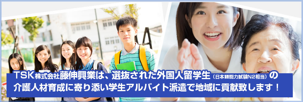 TSK株式会社藤伸興業は、選抜された外国人留学生（日本語検定N2相当）の介護人材育成に寄り添う学生アルバイト派遣で地域にも貢献致します！